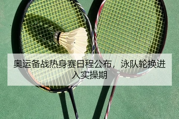 奥运备战热身赛日程公布，泳队轮换进入实操期