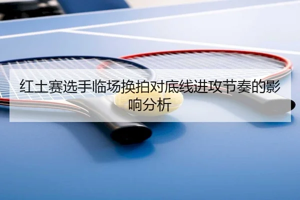 红土赛选手临场换拍对底线进攻节奏的影响分析
